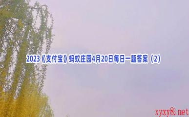 2023《支付宝》蚂蚁庄园4月20日每日一题答案(2)