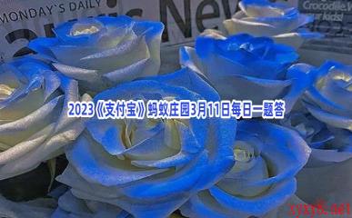 2023《支付宝》蚂蚁庄园3月11日每日一题答