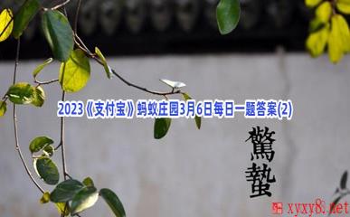 2023《支付宝》蚂蚁庄园3月6日每日一题答案(2)