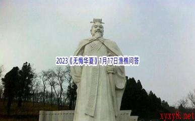 2023《无悔华夏》1月17日渔樵问答答案分享