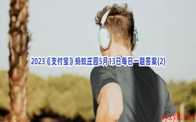 2023《支付宝》蚂蚁庄园5月13日每日一题答案(2)