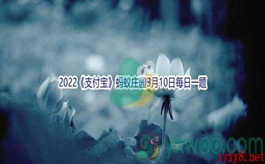 2022《支付宝》蚂蚁庄园3月10日每日一题答案